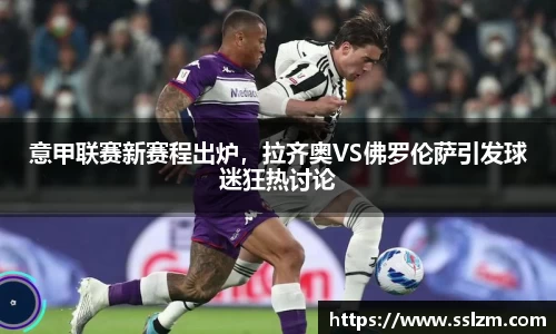 意甲联赛新赛程出炉，拉齐奥VS佛罗伦萨引发球迷狂热讨论