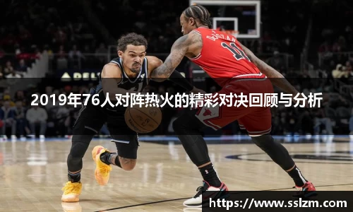 2019年76人对阵热火的精彩对决回顾与分析